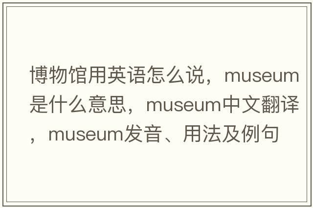 博物館用英語(yǔ)怎么說(shuō)，museum是什么意思，museum中文翻譯，museum發(fā)音、用法及例句