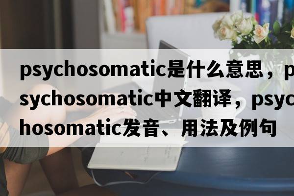 psychosomatic是什么意思，psychosomatic中文翻譯，psychosomatic發(fā)音、用法及例句