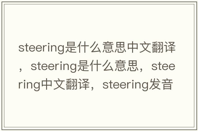 steering是什么意思中文翻譯，steering是什么意思，steering中文翻譯，steering發(fā)音、用法及例句