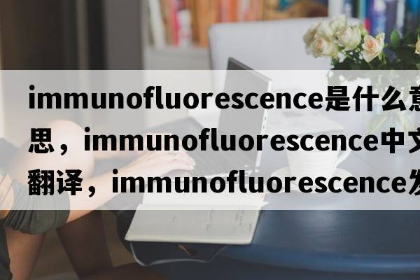 immunofluorescence是什么意思，immunofluorescence中文翻譯，immunofluorescence發(fā)音、用法及例句