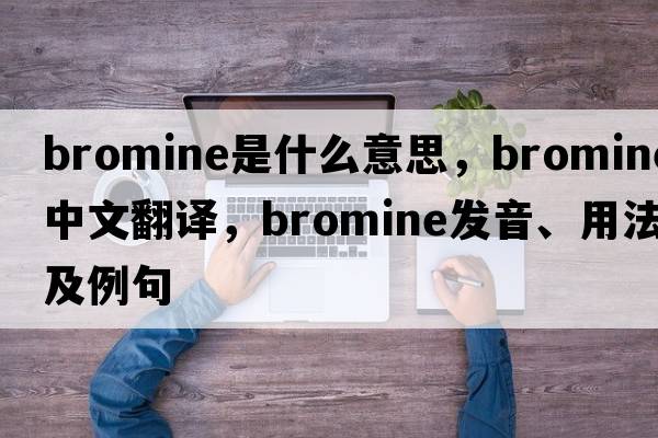 bromine是什么意思，bromine中文翻譯，bromine發(fā)音、用法及例句