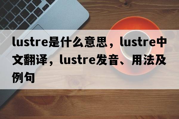 lustre是什么意思，lustre中文翻譯，lustre發(fā)音、用法及例句