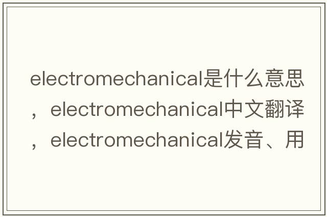 electromechanical是什么意思，electromechanical中文翻譯，electromechanical發(fā)音、用法及例句