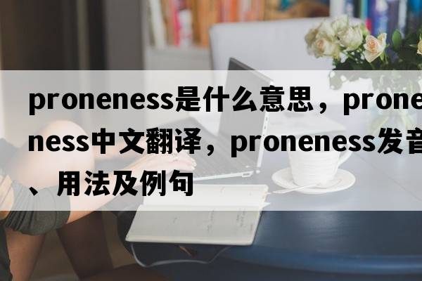 proneness是什么意思，proneness中文翻譯，proneness發(fā)音、用法及例句