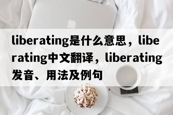 liberating是什么意思，liberating中文翻譯，liberating發(fā)音、用法及例句