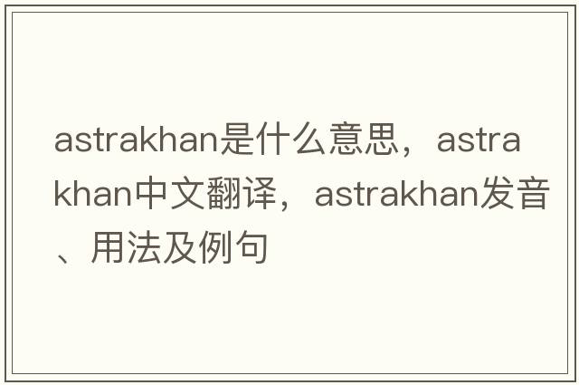 astrakhan是什么意思，astrakhan中文翻譯，astrakhan發(fā)音、用法及例句
