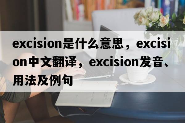 excision是什么意思，excision中文翻譯，excision發(fā)音、用法及例句