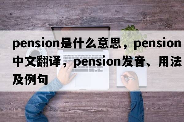 pension是什么意思，pension中文翻譯，pension發(fā)音、用法及例句