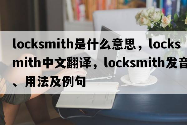 locksmith是什么意思，locksmith中文翻譯，locksmith發(fā)音、用法及例句