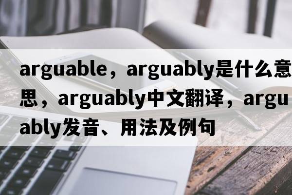 arguable，arguably是什么意思，arguably中文翻譯，arguably發(fā)音、用法及例句