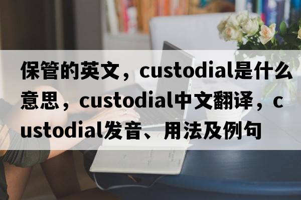 保管的英文，custodial是什么意思，custodial中文翻譯，custodial發(fā)音、用法及例句