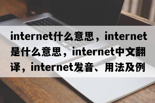 internet什么意思，internet是什么意思，internet中文翻譯，internet發(fā)音、用法及例句
