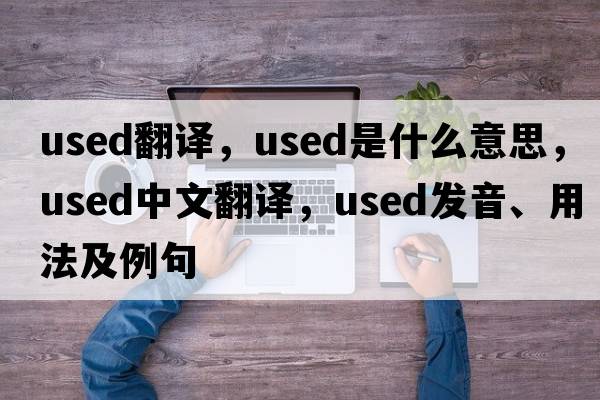 used翻譯，used是什么意思，used中文翻譯，used發(fā)音、用法及例句