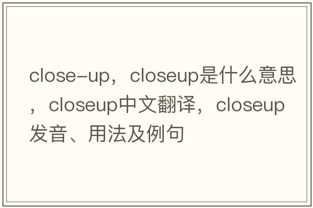 close-up，closeup是什么意思，closeup中文翻譯，closeup發(fā)音、用法及例句