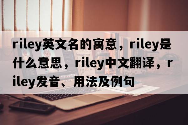 riley英文名的寓意，riley是什么意思，riley中文翻譯，riley發(fā)音、用法及例句