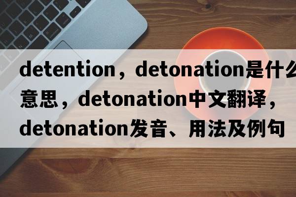 detention，detonation是什么意思，detonation中文翻譯，detonation發(fā)音、用法及例句