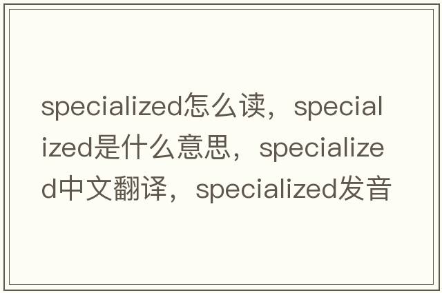 specialized怎么讀，specialized是什么意思，specialized中文翻譯，specialized發(fā)音、用法及例句