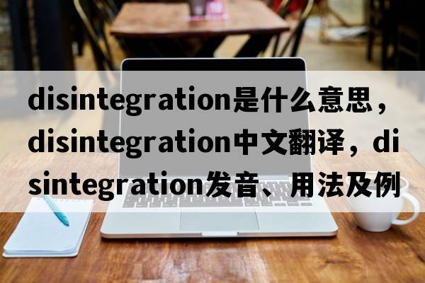 disintegration是什么意思，disintegration中文翻譯，disintegration發(fā)音、用法及例句