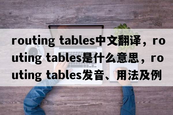 routing tables中文翻譯，routing tables是什么意思，routing tables發(fā)音、用法及例句