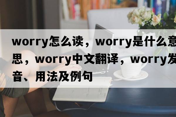 worry怎么讀，worry是什么意思，worry中文翻譯，worry發(fā)音、用法及例句