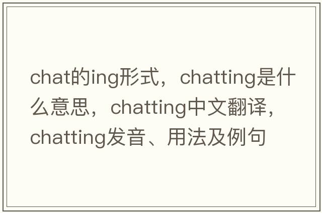 chat的ing形式，chatting是什么意思，chatting中文翻譯，chatting發(fā)音、用法及例句