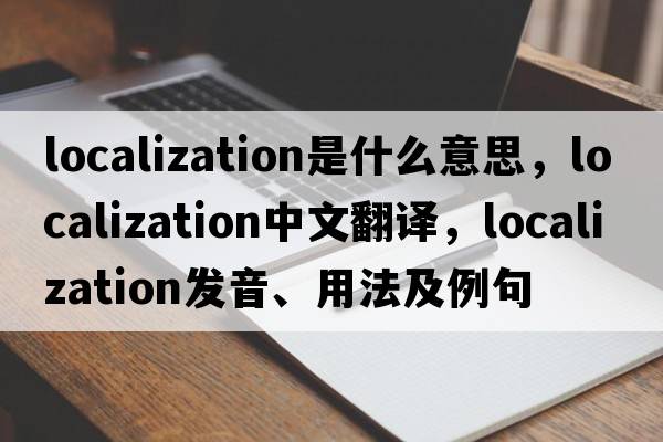 localization是什么意思，localization中文翻譯，localization發(fā)音、用法及例句