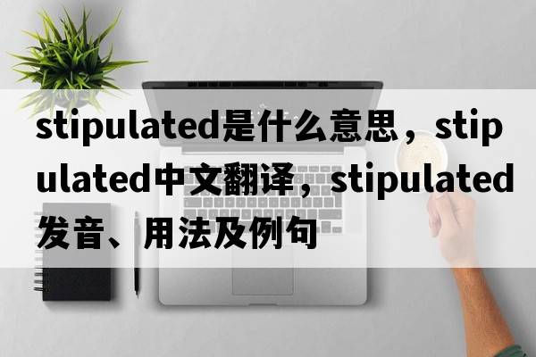 stipulated是什么意思，stipulated中文翻譯，stipulated發(fā)音、用法及例句