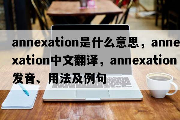 annexation是什么意思，annexation中文翻譯，annexation發(fā)音、用法及例句