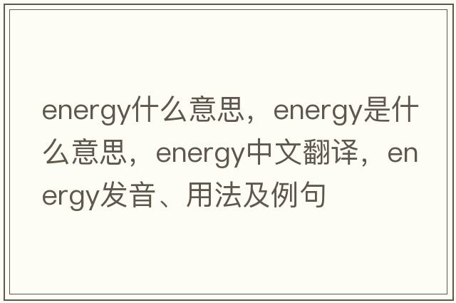 energy什么意思，energy是什么意思，energy中文翻譯，energy發(fā)音、用法及例句