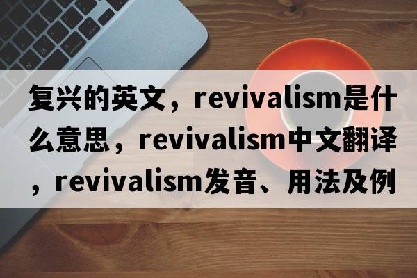 復興的英文，revivalism是什么意思，revivalism中文翻譯，revivalism發(fā)音、用法及例句