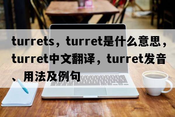 turrets，turret是什么意思，turret中文翻譯，turret發(fā)音、用法及例句