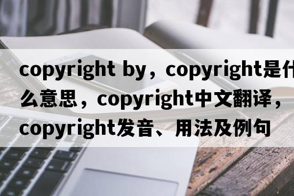 copyright by，copyright是什么意思，copyright中文翻譯，copyright發(fā)音、用法及例句