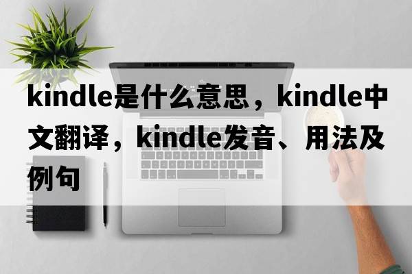 kindle是什么意思，kindle中文翻譯，kindle發(fā)音、用法及例句