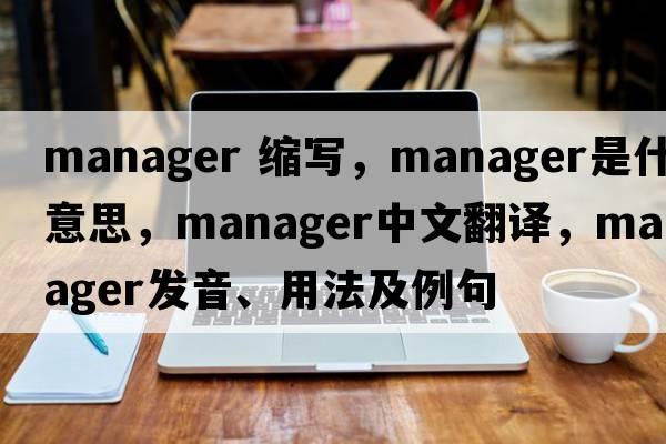 manager 縮寫(xiě)，manager是什么意思，manager中文翻譯，manager發(fā)音、用法及例句