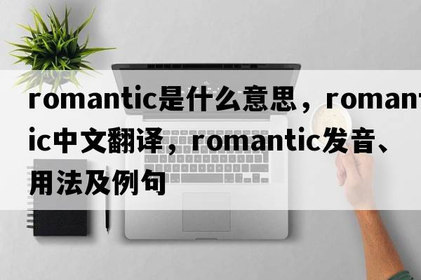 romantic是什么意思，romantic中文翻譯，romantic發(fā)音、用法及例句