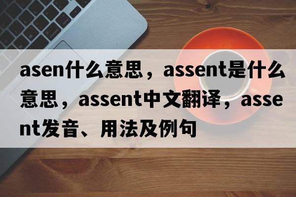 asen什么意思，assent是什么意思，assent中文翻譯，assent發(fā)音、用法及例句