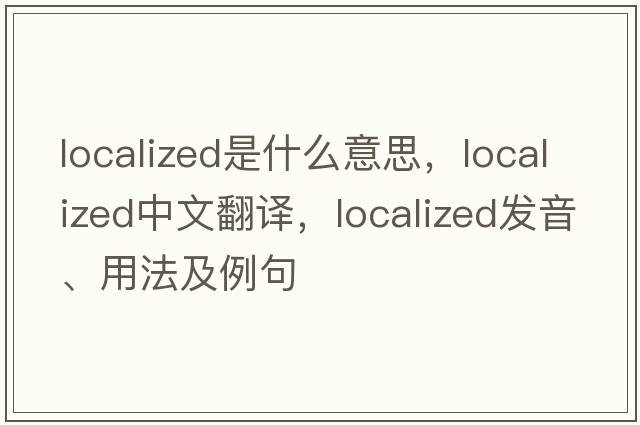 localized是什么意思，localized中文翻譯，localized發(fā)音、用法及例句