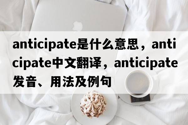 anticipate是什么意思，anticipate中文翻譯，anticipate發(fā)音、用法及例句