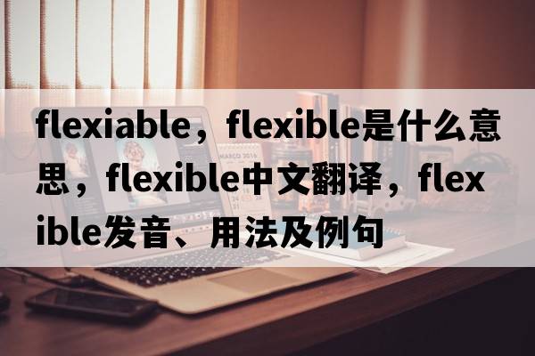 flexiable，flexible是什么意思，flexible中文翻譯，flexible發(fā)音、用法及例句