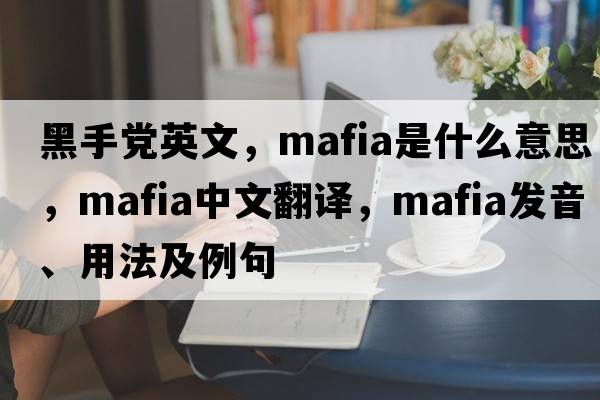 黑手黨英文，mafia是什么意思，mafia中文翻譯，mafia發(fā)音、用法及例句