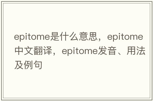 epitome是什么意思，epitome中文翻譯，epitome發(fā)音、用法及例句