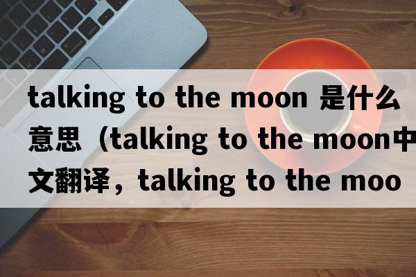 talking to the moon 是什么意思（talking to the moon中文翻譯，talking to the moon是什么意思，talking to the moon發(fā)音、用法及