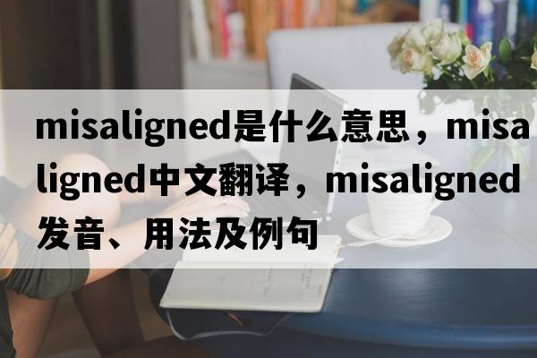 misaligned是什么意思，misaligned中文翻譯，misaligned發(fā)音、用法及例句