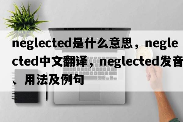 neglected是什么意思，neglected中文翻譯，neglected發(fā)音、用法及例句