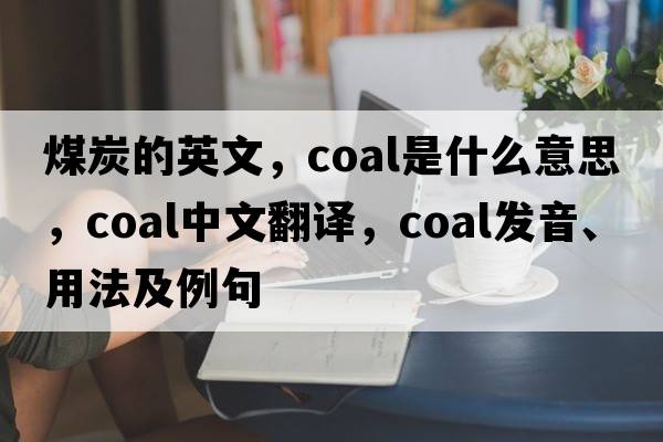 煤炭的英文，coal是什么意思，coal中文翻譯，coal發(fā)音、用法及例句