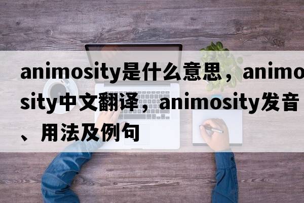 animosity是什么意思，animosity中文翻譯，animosity發(fā)音、用法及例句