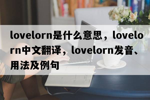 lovelorn是什么意思，lovelorn中文翻譯，lovelorn發(fā)音、用法及例句