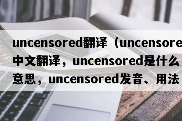 uncensored翻譯（uncensored中文翻譯，uncensored是什么意思，uncensored發(fā)音、用法及例句）