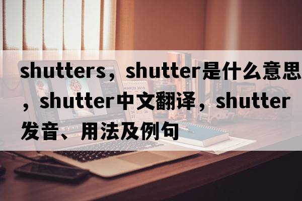 shutters，shutter是什么意思，shutter中文翻譯，shutter發(fā)音、用法及例句