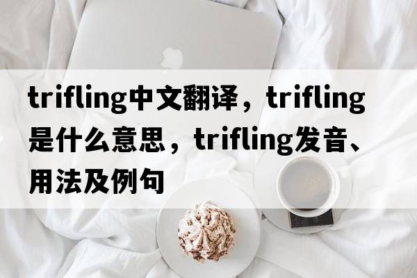 trifling中文翻譯，trifling是什么意思，trifling發(fā)音、用法及例句